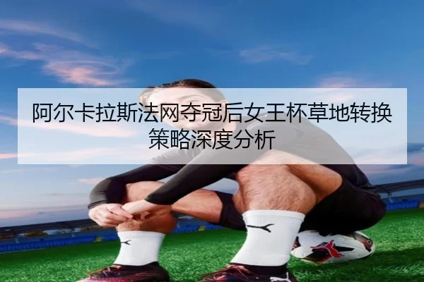 阿尔卡拉斯法网夺冠后女王杯草地转换策略深度分析